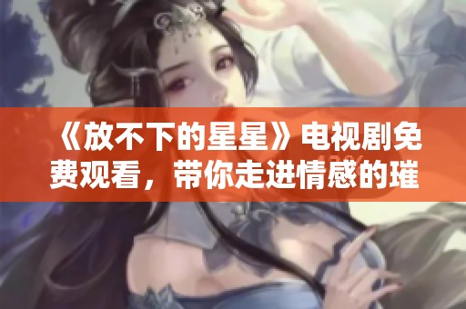 《放不下的星星》电视剧免费观看，带你走进情感的璀璨世界