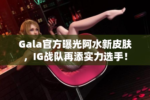 Gala官方曝光阿水新皮肤，IG战队再添实力选手！