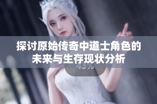探讨原始传奇中道士角色的未来与生存现状分析