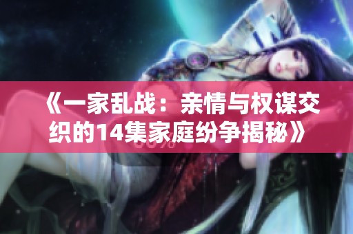 《一家乱战：亲情与权谋交织的14集家庭纷争揭秘》