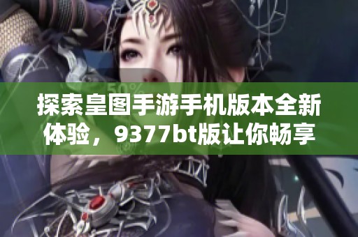 探索皇图手游手机版本全新体验，9377bt版让你畅享精彩游戏乐趣
