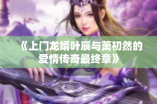 《上门龙婿叶辰与萧初然的爱情传奇最终章》