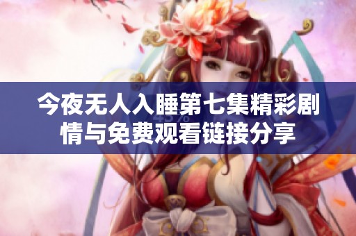 今夜无人入睡第七集精彩剧情与免费观看链接分享