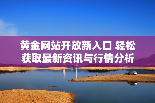 黄金网站开放新入口 轻松获取最新资讯与行情分析