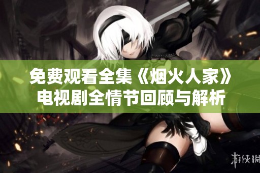 免费观看全集《烟火人家》电视剧全情节回顾与解析