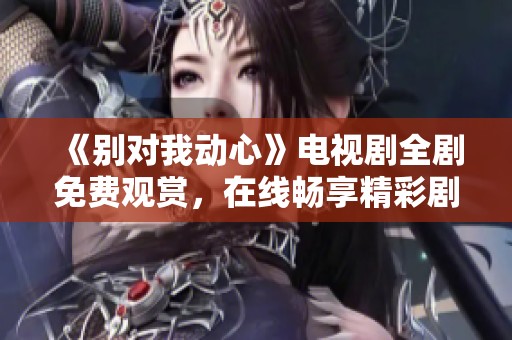 《别对我动心》电视剧全剧免费观赏，在线畅享精彩剧情