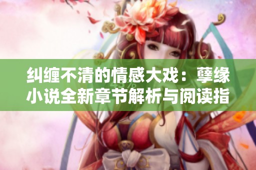 纠缠不清的情感大戏：孽缘小说全新章节解析与阅读指南