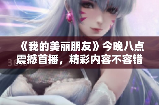 《我的美丽朋友》今晚八点震撼首播，精彩内容不容错过