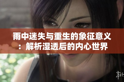 雨中迷失与重生的象征意义：解析湿透后的内心世界