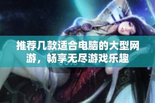 推荐几款适合电脑的大型网游，畅享无尽游戏乐趣