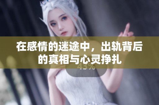 在感情的迷途中，出轨背后的真相与心灵挣扎