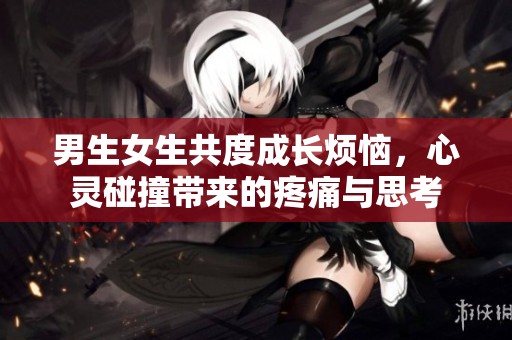 男生女生共度成长烦恼，心灵碰撞带来的疼痛与思考