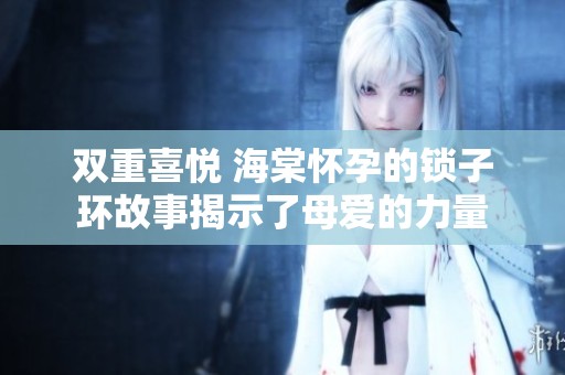 双重喜悦 海棠怀孕的锁子环故事揭示了母爱的力量