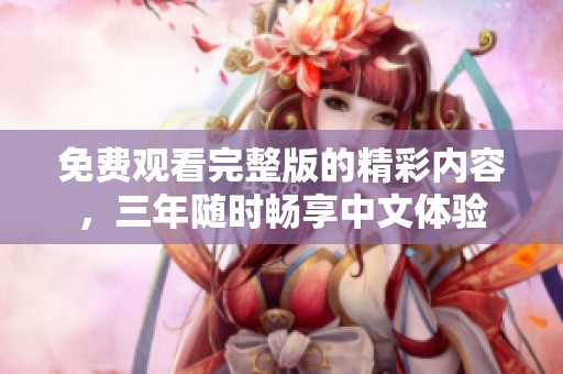 免费观看完整版的精彩内容，三年随时畅享中文体验