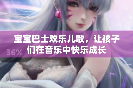 宝宝巴士欢乐儿歌，让孩子们在音乐中快乐成长