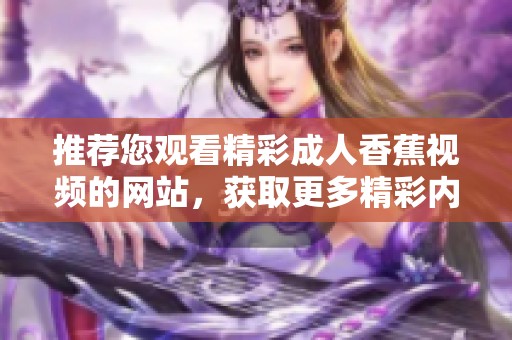 推荐您观看精彩成人香蕉视频的网站，获取更多精彩内容和体验