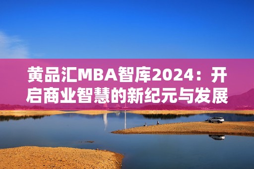 黄品汇MBA智库2024：开启商业智慧的新纪元与发展之路