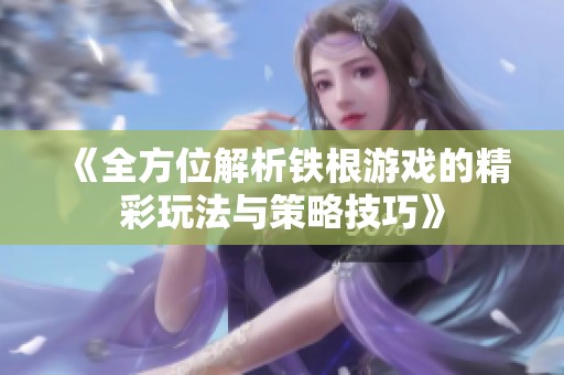 《全方位解析铁根游戏的精彩玩法与策略技巧》