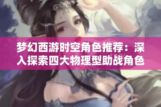 梦幻西游时空角色推荐：深入探索四大物理型助战角色的独特魅力