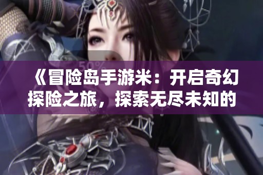 《冒险岛手游米：开启奇幻探险之旅，探索无尽未知的奇妙世界》