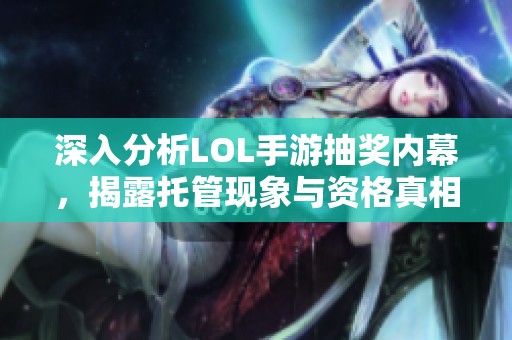 深入分析LOL手游抽奖内幕，揭露托管现象与资格真相解析