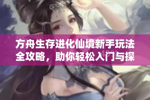 方舟生存进化仙境新手玩法全攻略，助你轻松入门与探索