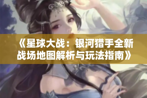 《星球大战：银河猎手全新战场地图解析与玩法指南》