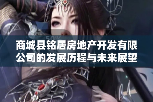 商城县铭居房地产开发有限公司的发展历程与未来展望分析