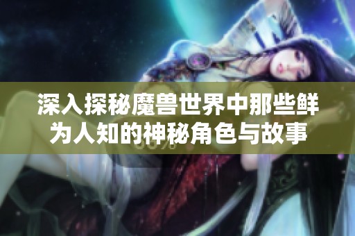 深入探秘魔兽世界中那些鲜为人知的神秘角色与故事