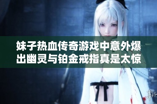 妹子热血传奇游戏中意外爆出幽灵与铂金戒指真是太惊喜了！