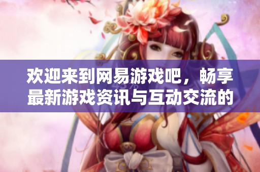 欢迎来到网易游戏吧，畅享最新游戏资讯与互动交流的平台
