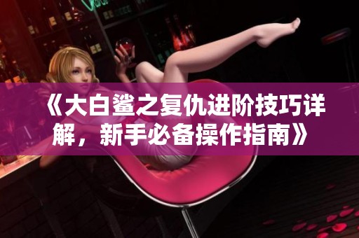 《大白鲨之复仇进阶技巧详解，新手必备操作指南》