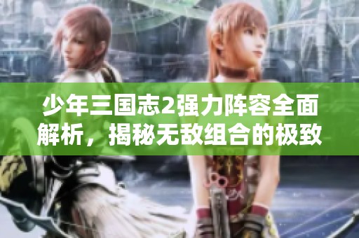 少年三国志2强力阵容全面解析，揭秘无敌组合的极致威力