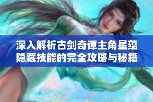 深入解析古剑奇谭主角星蕴隐藏技能的完全攻略与秘籍分享