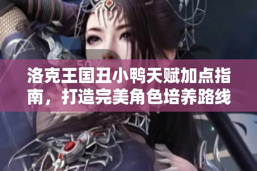 洛克王国丑小鸭天赋加点指南，打造完美角色培养路线图
