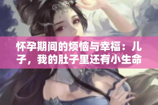 怀孕期间的烦恼与幸福：儿子，我的肚子里还有小生命