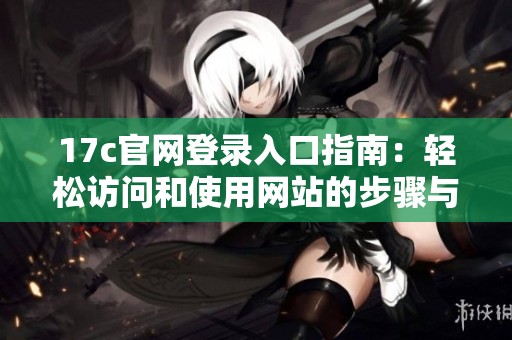 17c官网登录入口指南：轻松访问和使用网站的步骤与提示
