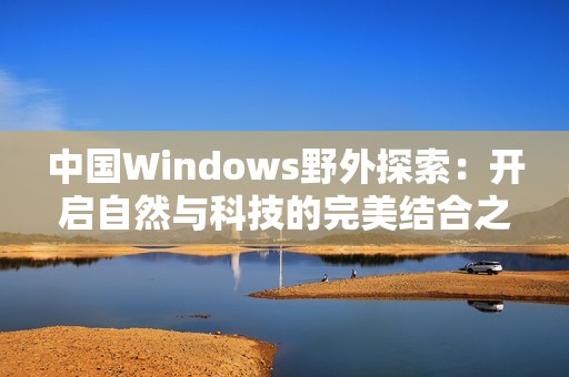 中国Windows野外探索：开启自然与科技的完美结合之旅