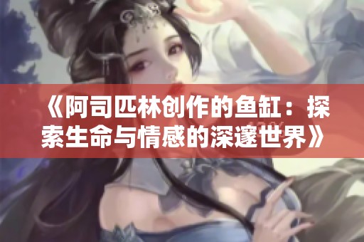 《阿司匹林创作的鱼缸：探索生命与情感的深邃世界》