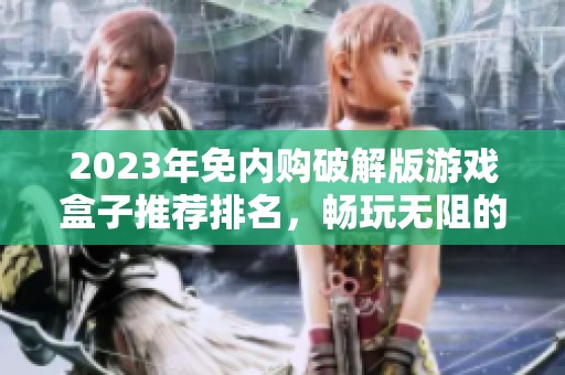 2023年免内购破解版游戏盒子推荐排名，畅玩无阻的选择指南
