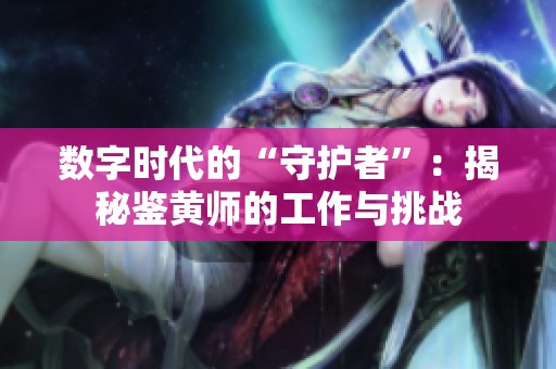 数字时代的“守护者”：揭秘鉴黄师的工作与挑战