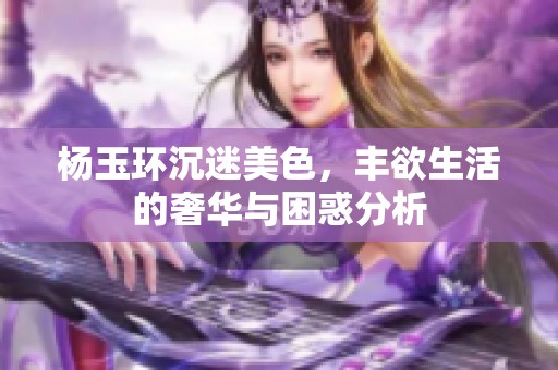 杨玉环沉迷美色，丰欲生活的奢华与困惑分析