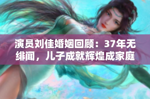 演员刘佳婚姻回顾：37年无绯闻，儿子成就辉煌成家庭骄傲