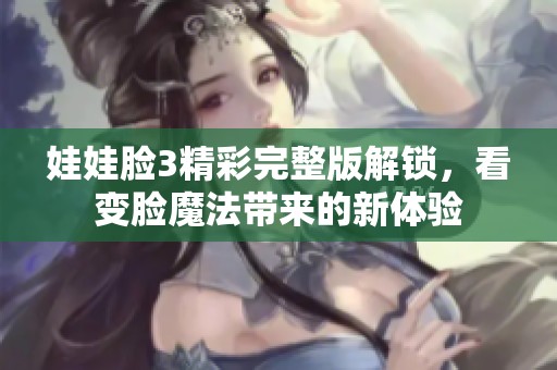 娃娃脸3精彩完整版解锁，看变脸魔法带来的新体验