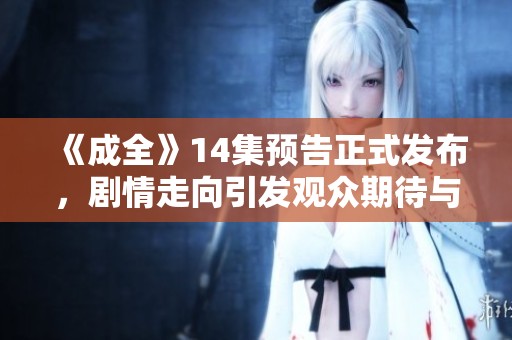 《成全》14集预告正式发布，剧情走向引发观众期待与猜测
