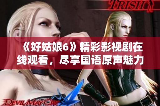 《好姑娘6》精彩影视剧在线观看，尽享国语原声魅力