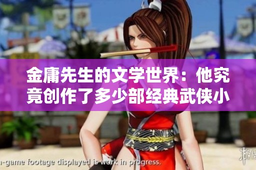 金庸先生的文学世界：他究竟创作了多少部经典武侠小说