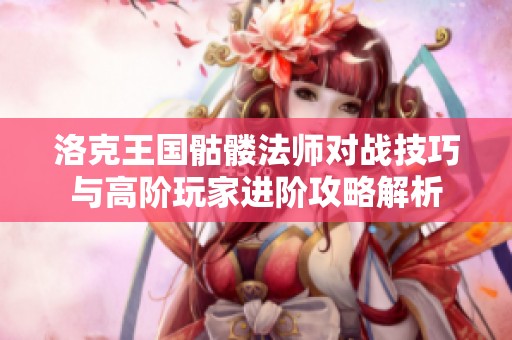 洛克王国骷髅法师对战技巧与高阶玩家进阶攻略解析
