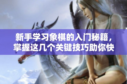 新手学习象棋的入门秘籍，掌握这几个关键技巧助你快速提升！
