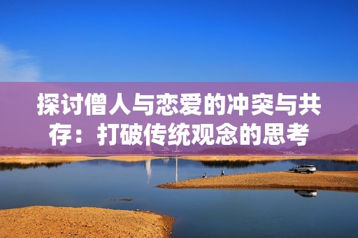 探讨僧人与恋爱的冲突与共存：打破传统观念的思考